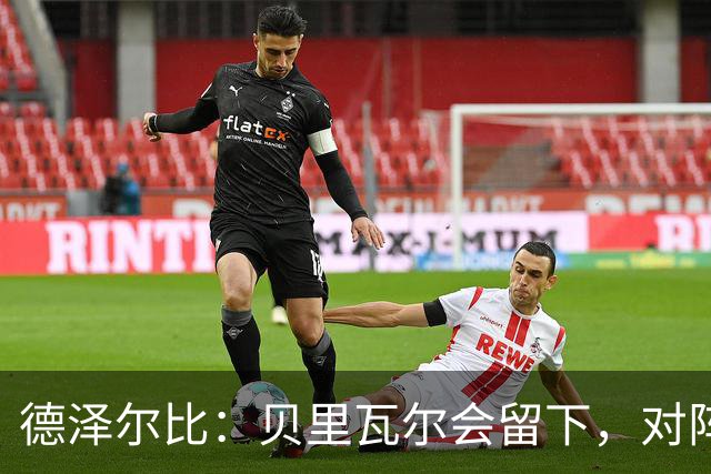 德泽尔比：贝里瓦尔会留下，对阵容很满意，球队足以抗衡任何对手